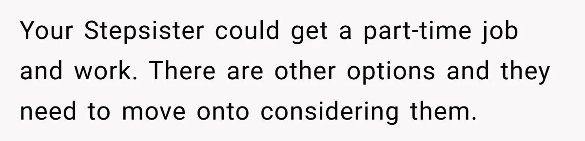 Teen Refuses To Split Her Dead Sister’s College Fund With Stepmom’s Daughter, And Her Dad Loses It Your Stepsister could get a part-time job and work. There are other options and they need to move onto considering them.