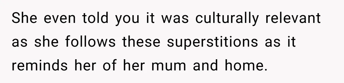 She even told you it was culturally relevant as she follows these superstitions as it reminds her of her mum and home.