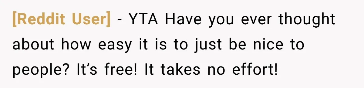 [Reddit User] − YTA Have you ever thought about how easy it is to just be nice to people? It’s free! It takes no effort!