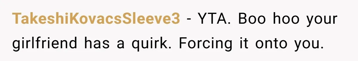 TakeshiKovacsSleeve3 − YTA. Boo hoo your girlfriend has a quirk. Forcing it onto you.