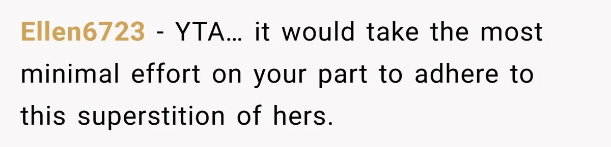 Ellen6723 − YTA… it would take the most minimal effort on your part to adhere to this superstition of hers.