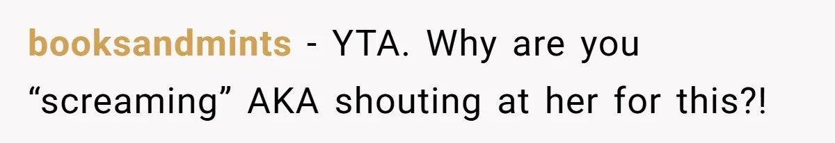 booksandmints − YTA. Why are you “screaming” AKA shouting at her for this?!
