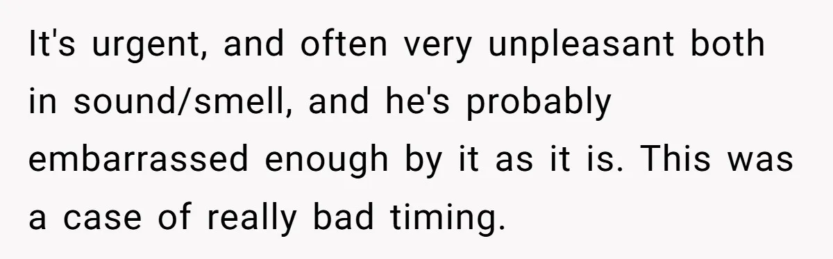 It's urgent, and often very unpleasant both in sound/smell, and he's probably embarrassed enough by it as it is. This was a case of really bad timing.