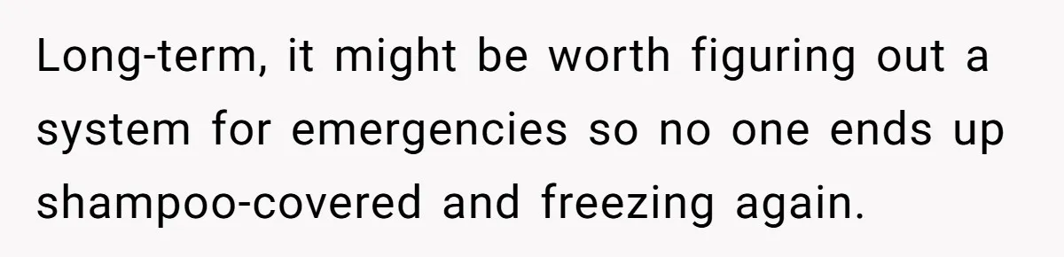 Long-term, it might be worth figuring out a system for emergencies so no one ends up shampoo-covered and freezing again.