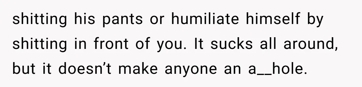 shitting his pants or humiliate himself by shitting in front of you. It sucks all around, but it doesn’t make anyone an a__hole.