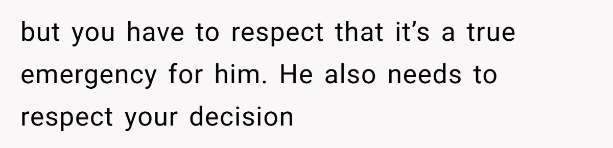 but you have to respect that it’s a true emergency for him. He also needs to respect your decision