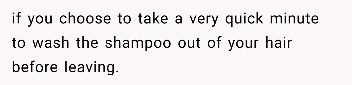 if you choose to take a very quick minute to wash the shampoo out of your hair before leaving.
