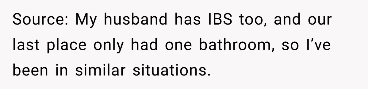 Source: My husband has IBS too, and our last place only had one bathroom, so I’ve been in similar situations.