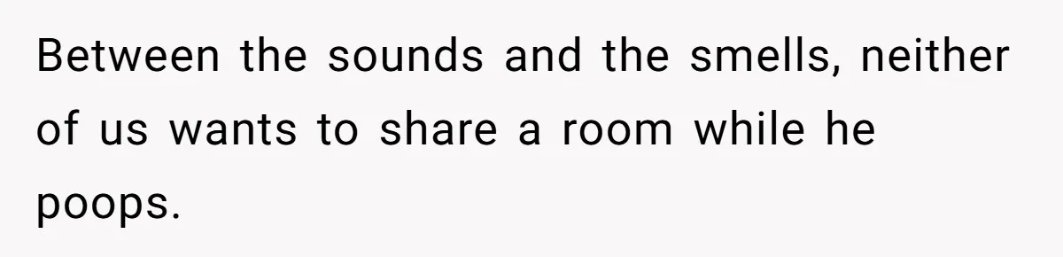 Between the sounds and the smells, neither of us wants to share a room while he poops.