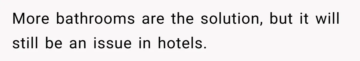 More bathrooms are the solution, but it will still be an issue in hotels.