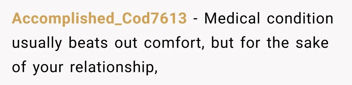 Accomplished_Cod7613 − Medical condition usually beats out comfort, but for the sake of your relationship,