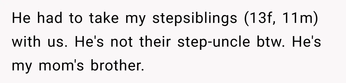 Teen Picked One Birthday Restaurant For Herself, Her Stepfamily Lost It Because Her Stepsiblings Couldn't Eat At He had to take my stepsiblings (13f, 11m) with us. He's not their step-uncle btw. He's my mom's brother.