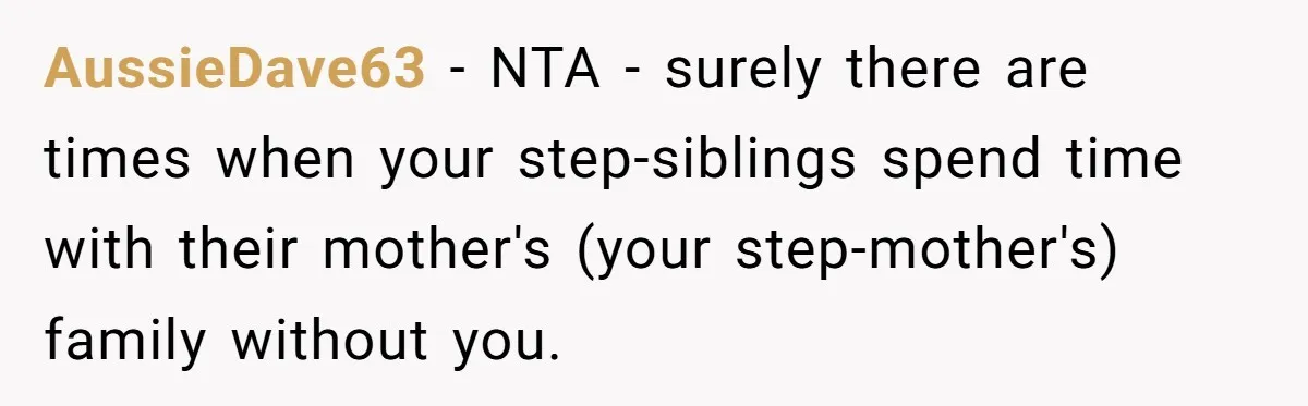 Teen Picked One Birthday Restaurant For Herself, Her Stepfamily Lost It Because Her Stepsiblings Couldn't Eat At AussieDave63 − NTA - surely there are times when your step-siblings spend time with their mother's (your step-mother's) family without you.