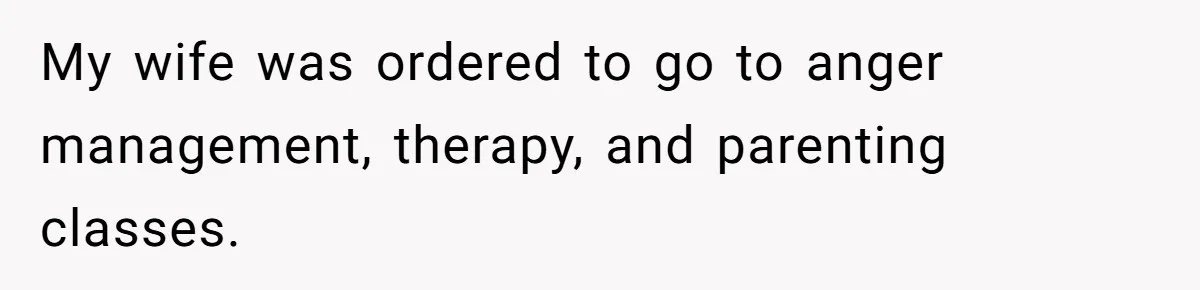 My wife was ordered to go to anger management, therapy, and parenting classes.