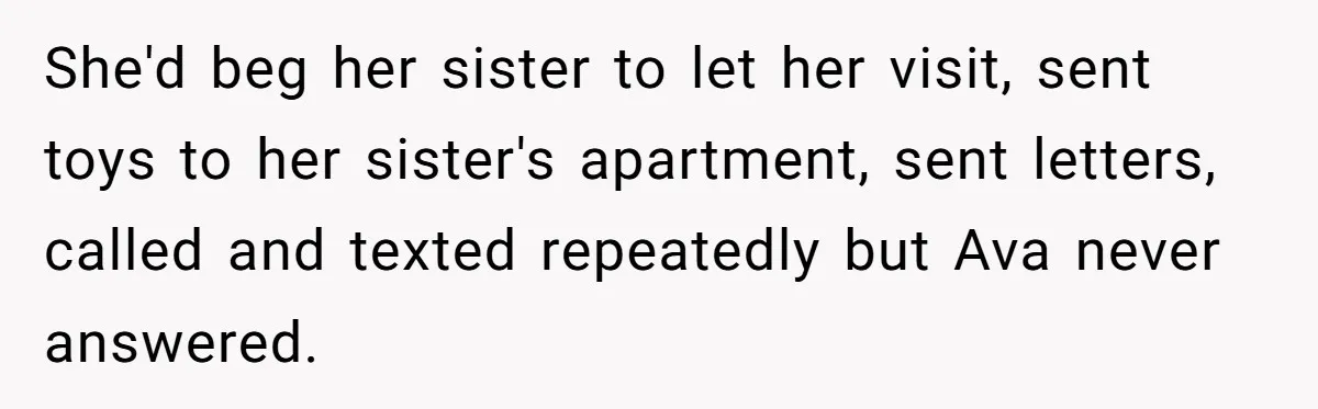 She'd beg her sister to let her visit, sent toys to her sister's apartment, sent letters, called and texted repeatedly but Ava never answered.