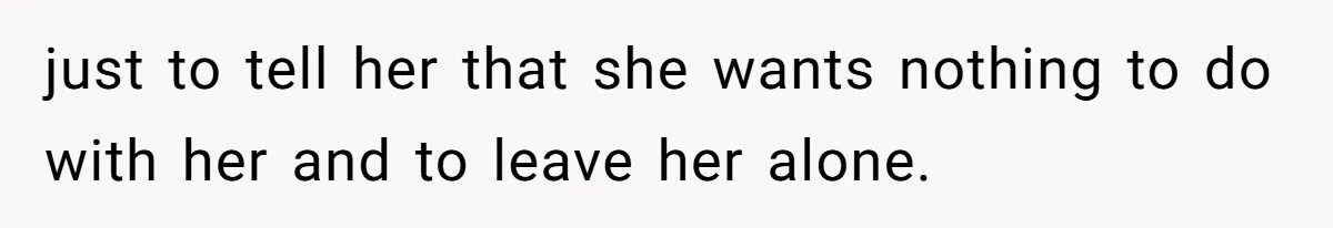 just to tell her that she wants nothing to do with her and to leave her alone.
