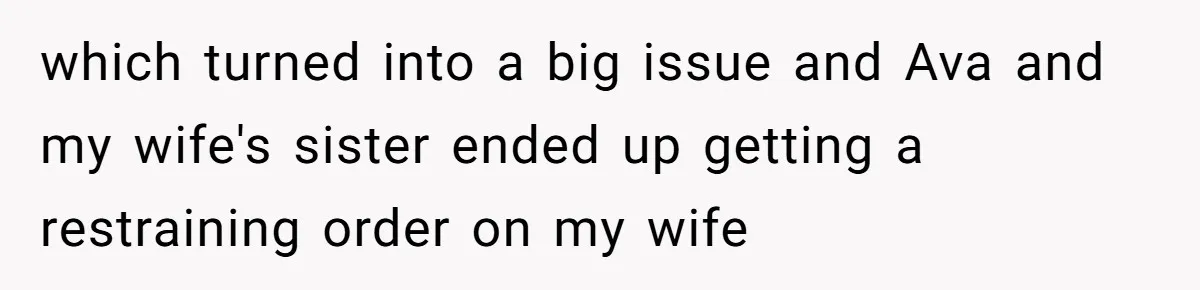 which turned into a big issue and Ava and my wife's sister ended up getting a restraining order on my wife