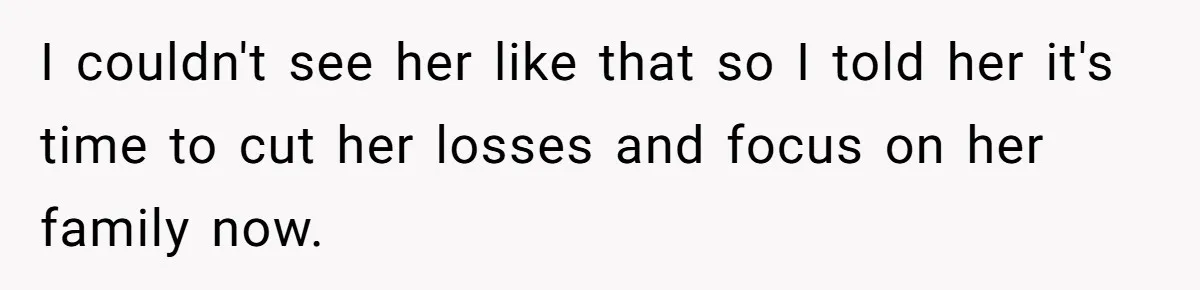 I couldn't see her like that so I told her it's time to cut her losses and focus on her family now.