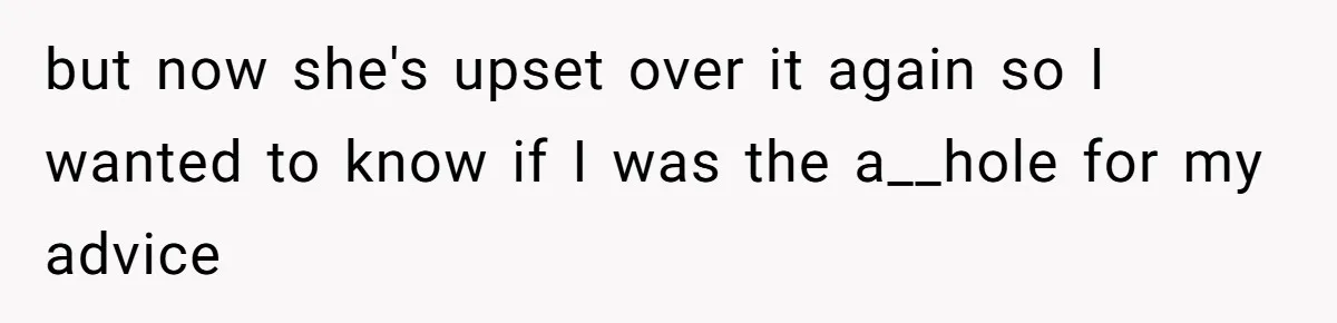 but now she's upset over it again so I wanted to know if I was the a__hole for my advice