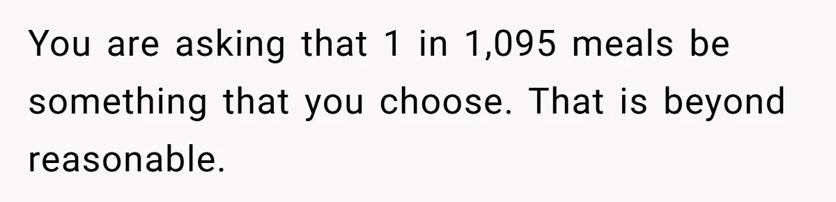 Teen Picked One Birthday Restaurant For Herself, Her Stepfamily Lost It Because Her Stepsiblings Couldn't Eat At You are asking that 1 in 1,095 meals be something that you choose. That is beyond reasonable.