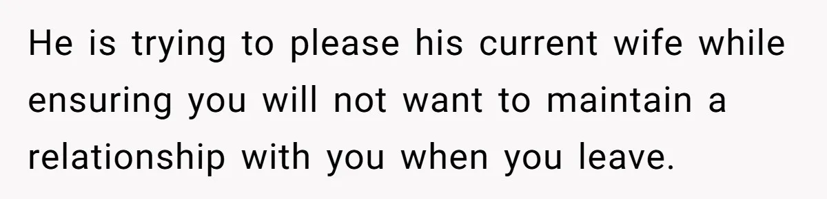 Teen Picked One Birthday Restaurant For Herself, Her Stepfamily Lost It Because Her Stepsiblings Couldn't Eat At He is trying to please his current wife while ensuring you will not want to maintain a relationship with you when you leave.