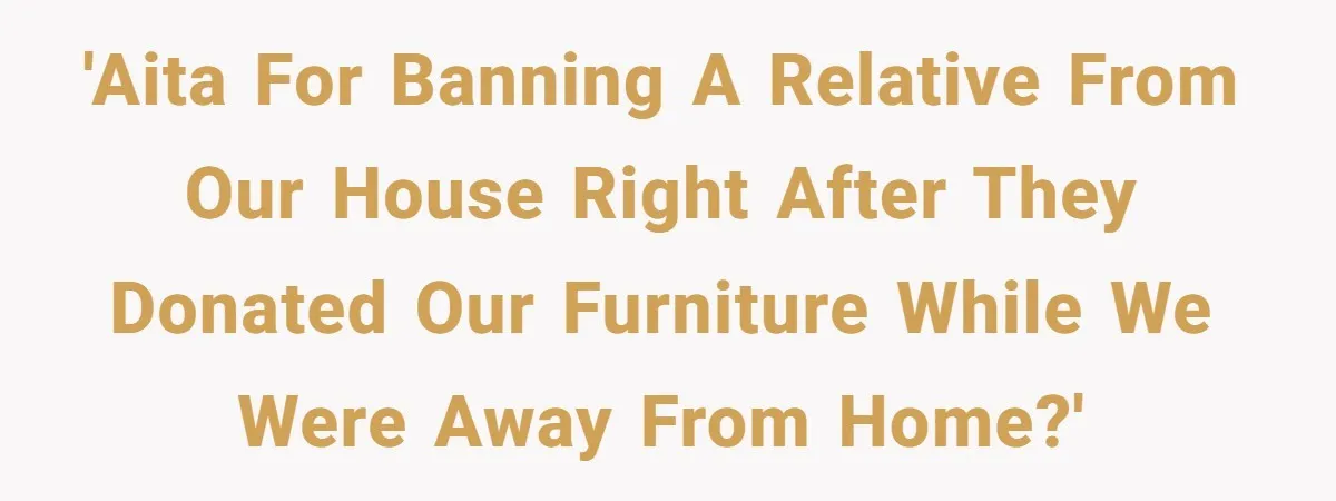 'AITA for banning a relative from our house right after they donated our furniture while we were away from home?'