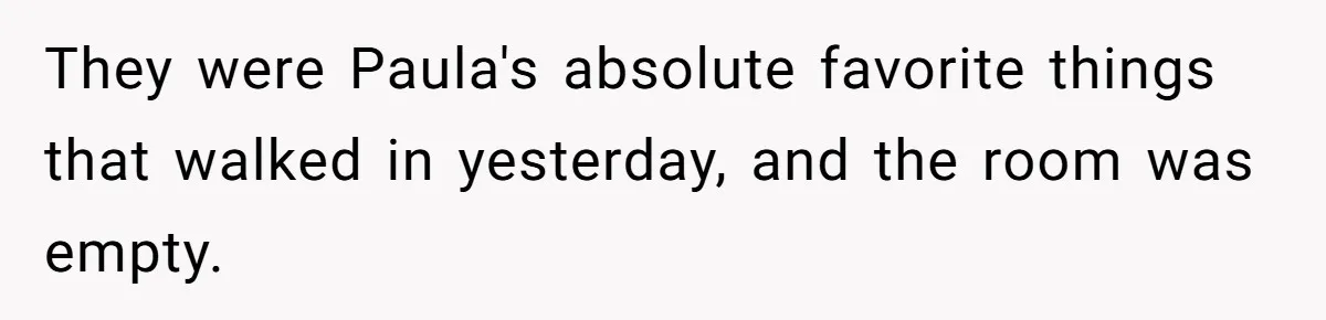 They were Paula's absolute favorite things that walked in yesterday, and the room was empty.