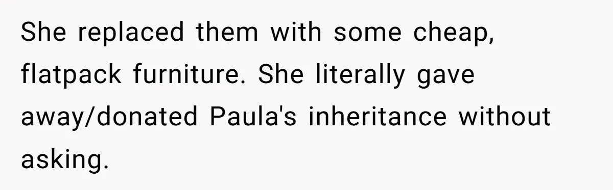 She replaced them with some cheap, flatpack furniture. She literally gave away/donated Paula's inheritance without asking.