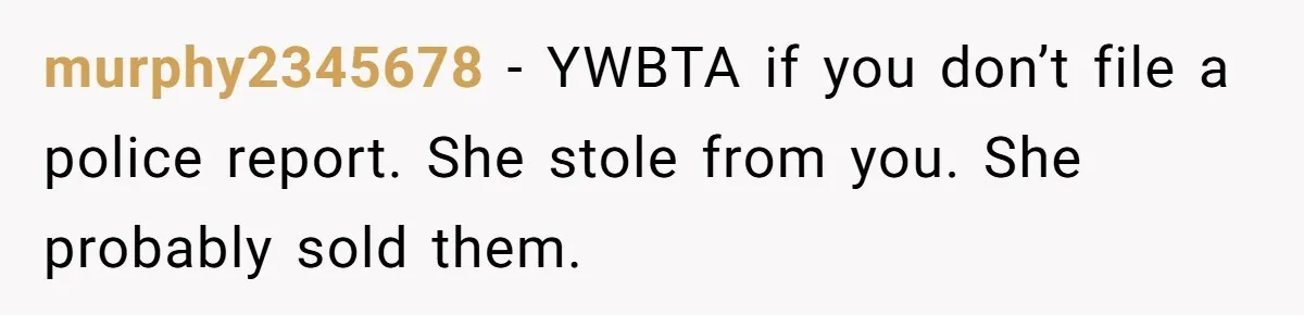 murphy2345678 − YWBTA if you don’t file a police report. She stole from you. She probably sold them.