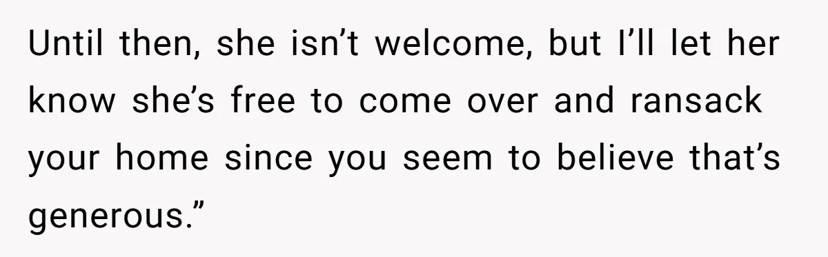 Until then, she isn’t welcome, but I’ll let her know she’s free to come over and ransack your home since you seem to believe that’s generous.”