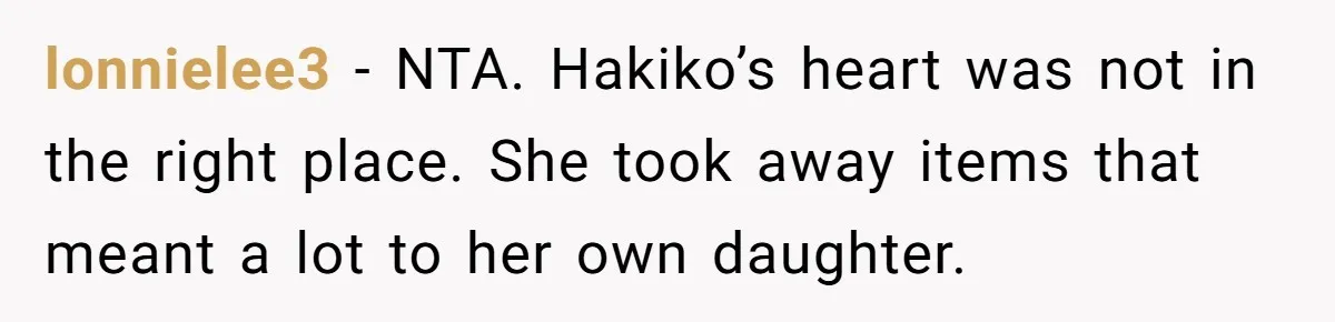 lonnielee3 − NTA. Hakiko’s heart was not in the right place. She took away items that meant a lot to her own daughter.
