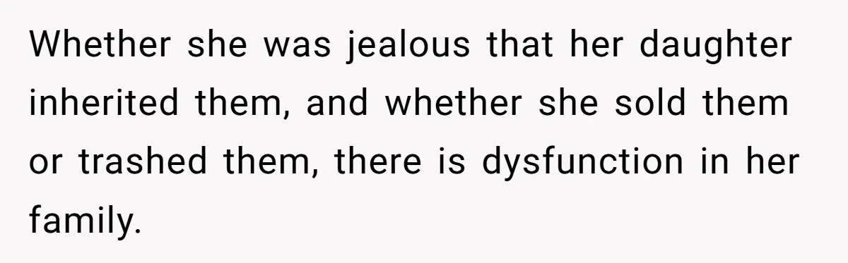 Whether she was jealous that her daughter inherited them, and whether she sold them or trashed them, there is dysfunction in her family.