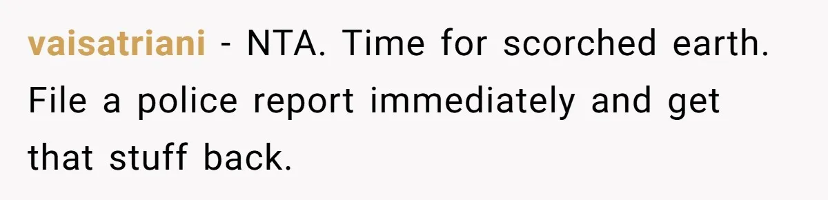 vaisatriani − NTA. Time for scorched earth. File a police report immediately and get that stuff back.