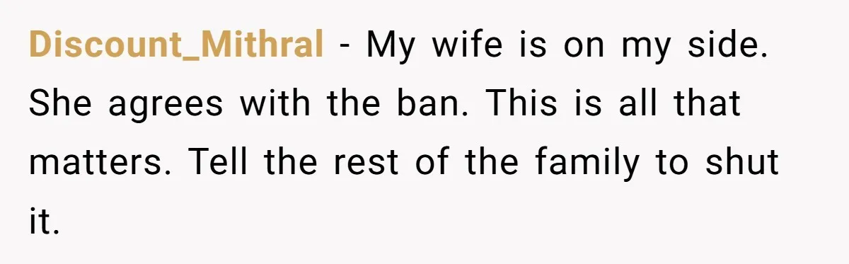 Discount_Mithral − My wife is on my side. She agrees with the ban. This is all that matters. Tell the rest of the family to shut it.
