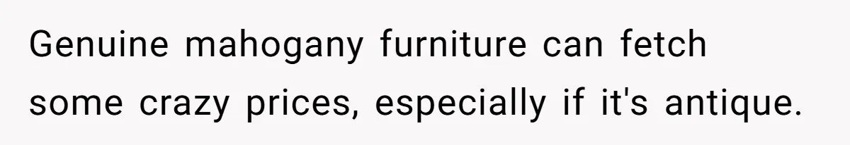 Genuine mahogany furniture can fetch some crazy prices, especially if it's antique.