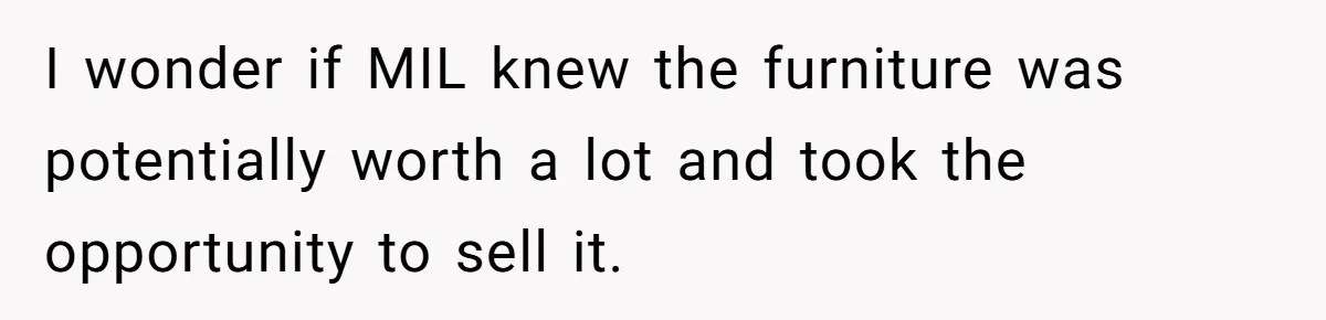 I wonder if MIL knew the furniture was potentially worth a lot and took the opportunity to sell it.