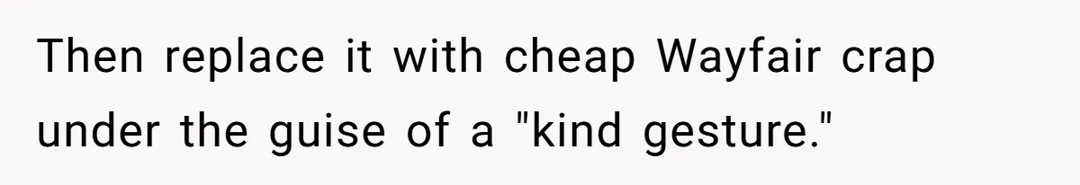 Then replace it with cheap Wayfair crap under the guise of a "kind gesture."