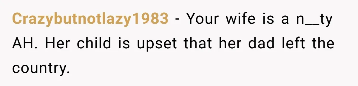Crazybutnotlazy1983 − Your wife is a n__ty AH. Her child is upset that her dad left the country.