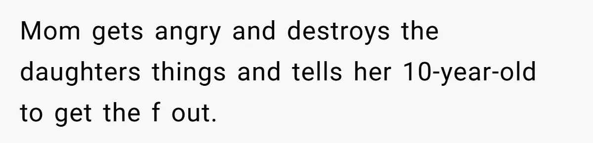 Mom gets angry and destroys the daughters things and tells her 10-year-old to get the f out.
