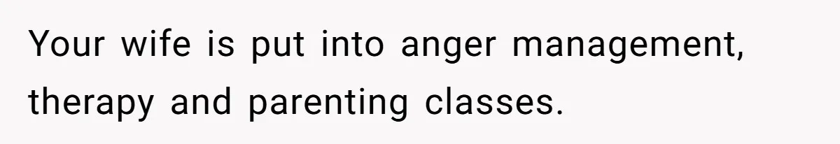 Your wife is put into anger management, therapy and parenting classes.