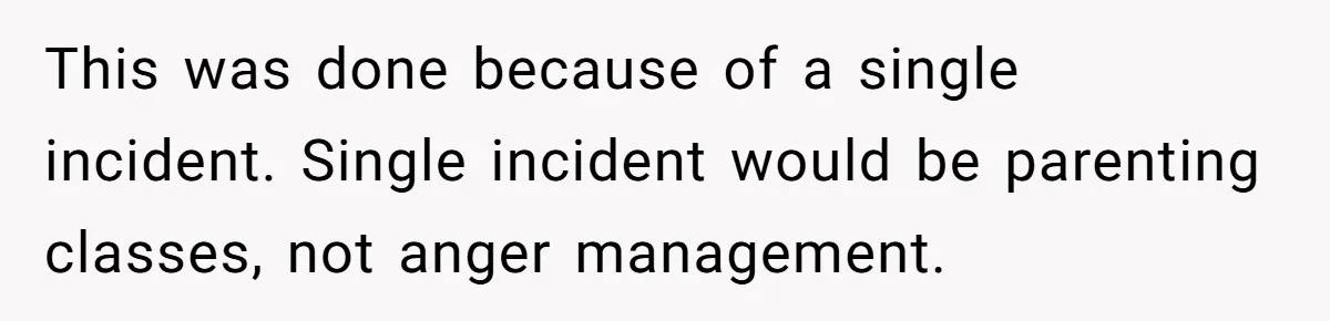 This was done because of a single incident. Single incident would be parenting classes, not anger management.