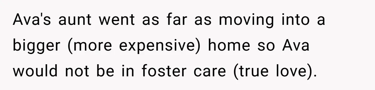 Ava's aunt went as far as moving into a bigger (more expensive) home so Ava would not be in foster care (true love).