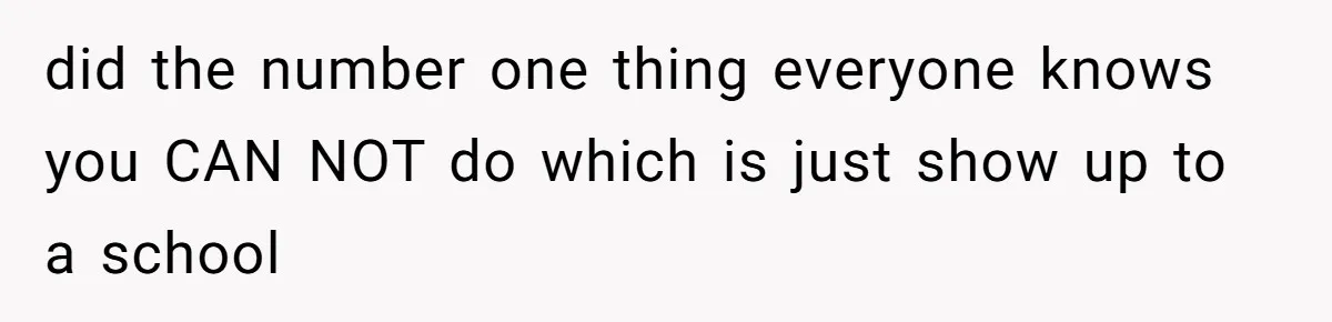 did the number one thing everyone knows you CAN NOT do which is just show up to a school