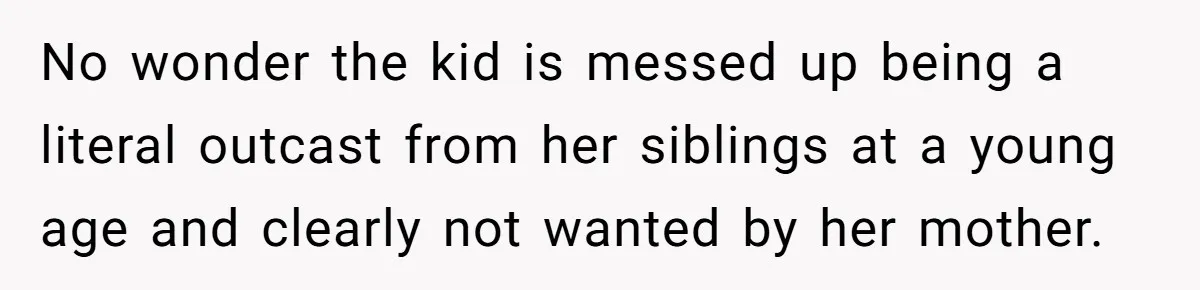No wonder the kid is messed up being a literal outcast from her siblings at a young age and clearly not wanted by her mother.