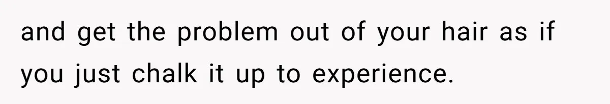and get the problem out of your hair as if you just chalk it up to experience.