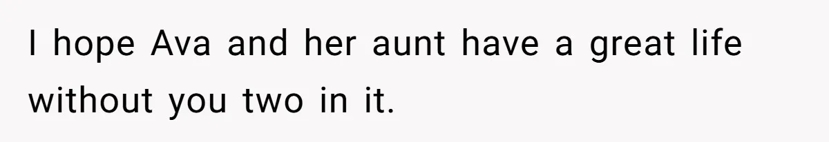 I hope Ava and her aunt have a great life without you two in it.