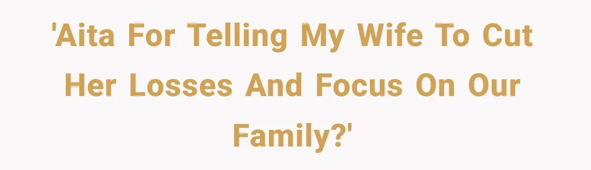 'AITA for telling my wife to cut her losses and focus on our family?'