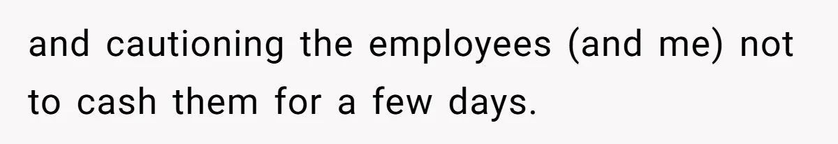 and cautioning the employees (and me) not to cash them for a few days.