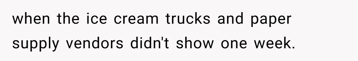 when the ice cream trucks and paper supply vendors didn't show one week.