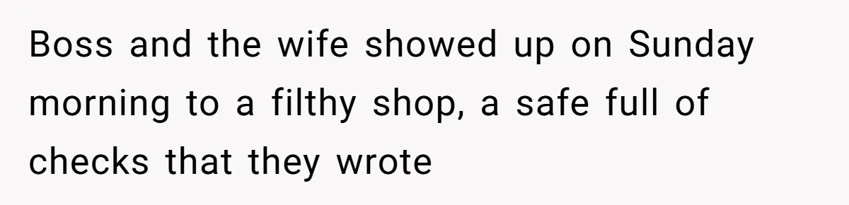 Boss and the wife showed up on Sunday morning to a filthy shop, a safe full of checks that they wrote